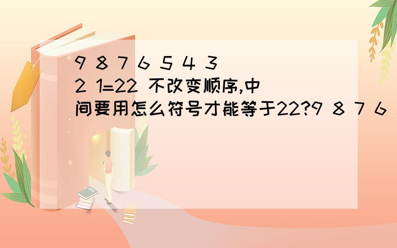 9 8 7 6 5 4 3 2 1=22 不改变顺序,中间要用怎么符号才能等于22?9 8 7 6 5 4 3 2 1=22 中间要用怎么符号才能等于22?