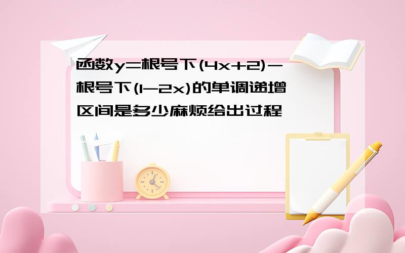 函数y=根号下(4x+2)-根号下(1-2x)的单调递增区间是多少麻烦给出过程