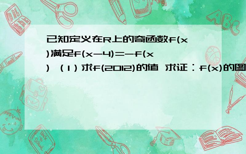 已知定义在R上的奇函数f(x)满足f(x-4)=-f(x) （1）求f(2012)的值 求证：f(x)的图像关于直线x=2对称（3）若f(x)zaiqujian【0,2】上是增函数,是比较f(-25),f(11),f(80)的大小.