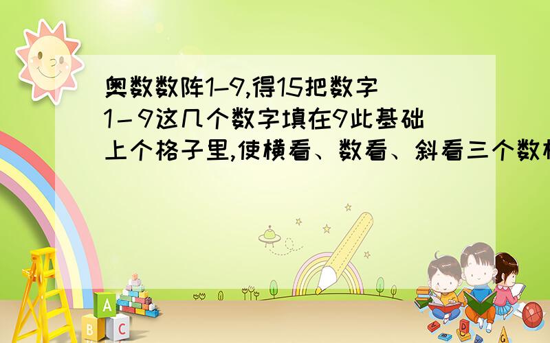 奥数数阵1-9,得15把数字1－9这几个数字填在9此基础上个格子里,使横看、数看、斜看三个数相加都得15