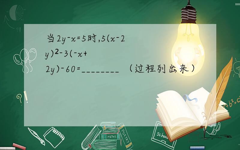 当2y-x=5时,5(x-2y)²-3(-x+2y)-60=________ （过程列出来）