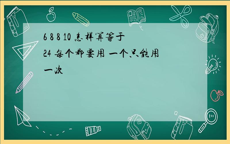 6 8 8 10 怎样算等于24 每个都要用 一个只能用一次