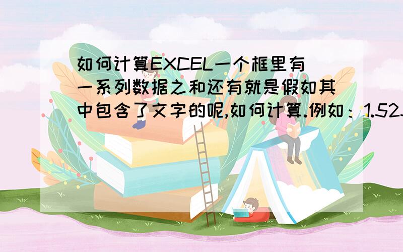 如何计算EXCEL一个框里有一系列数据之和还有就是假如其中包含了文字的呢,如何计算.例如：1.525（水平）+（1+4.5）（垂直）+（2.351+6.663+6.663+7.71+1.541+3.366）（水平）+11*2（水平）+（1+4.5+1+4.5+1+