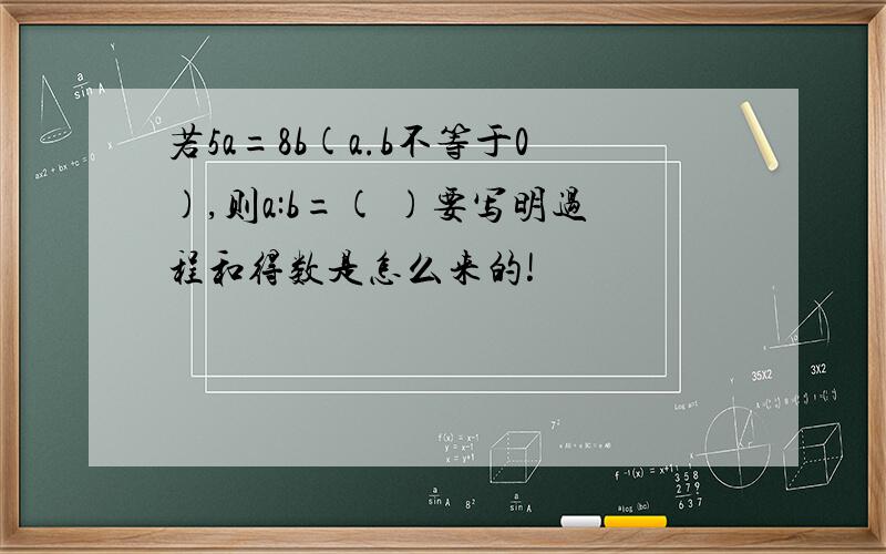 若5a=8b(a.b不等于0),则a:b=( )要写明过程和得数是怎么来的!