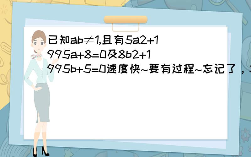 已知ab≠1,且有5a2+1995a+8=0及8b2+1995b+5=0速度快~要有过程~忘记了，求a/b的值