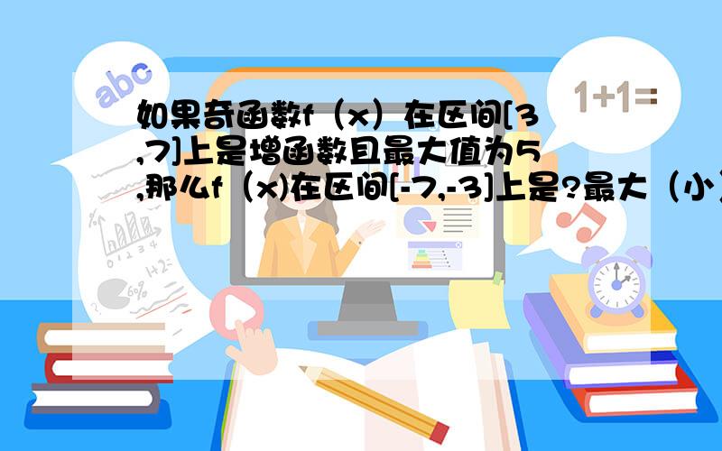 如果奇函数f（x）在区间[3,7]上是增函数且最大值为5,那么f（x)在区间[-7,-3]上是?最大（小）值和增（减）函数?