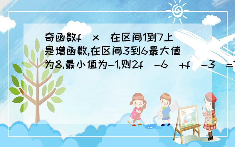 奇函数f(x)在区间1到7上是增函数,在区间3到6最大值为8,最小值为-1,则2f(-6)+f(-3)=?