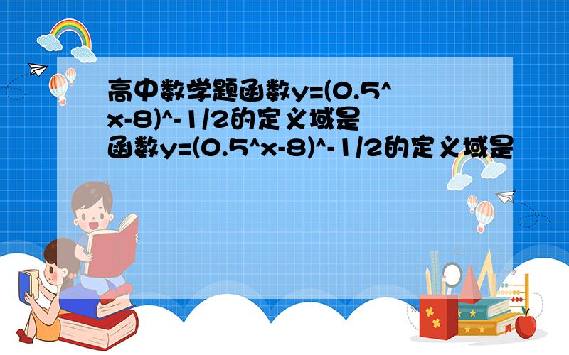 高中数学题函数y=(0.5^x-8)^-1/2的定义域是函数y=(0.5^x-8)^-1/2的定义域是