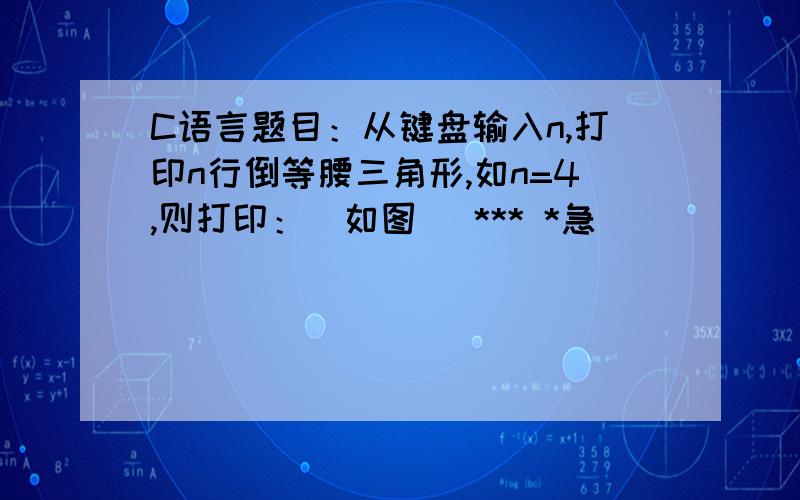 C语言题目：从键盘输入n,打印n行倒等腰三角形,如n=4,则打印：（如图） *** *急