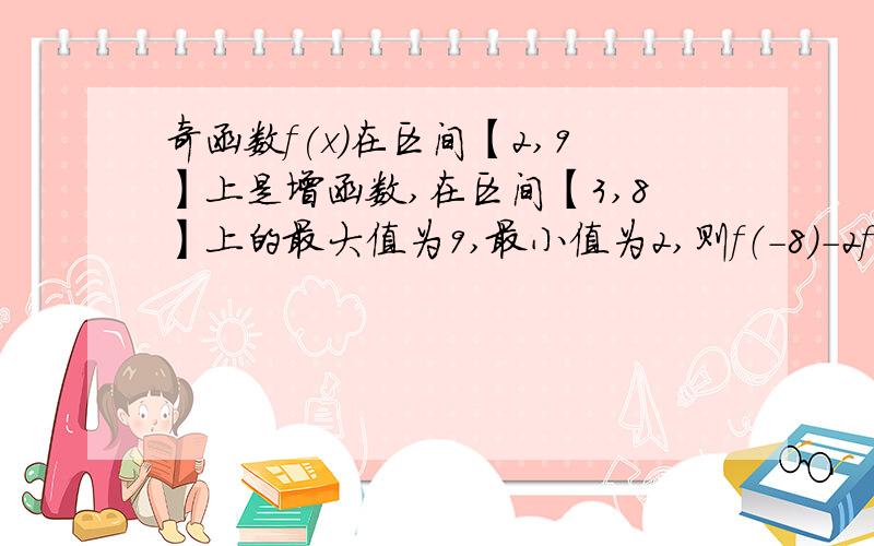 奇函数f(x)在区间【2,9】上是增函数,在区间【3,8】上的最大值为9,最小值为2,则f（-8）-2f(-3)等于?