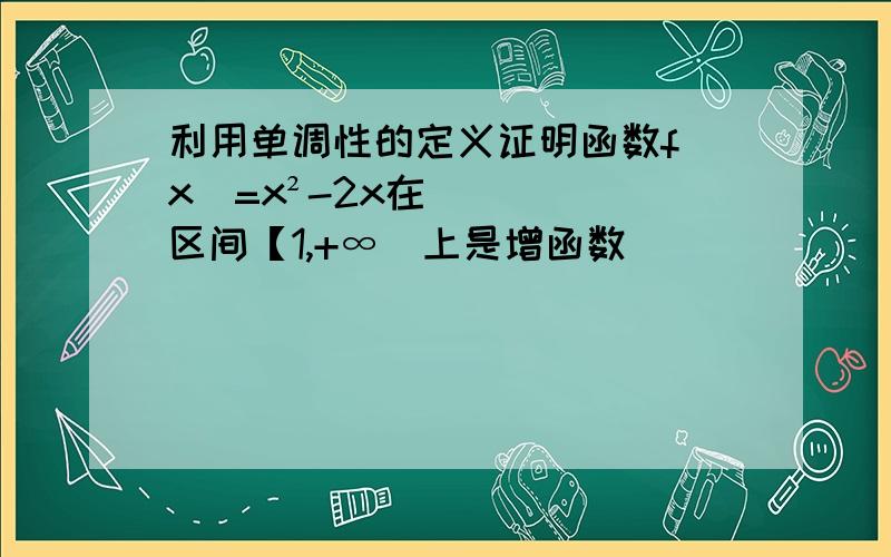 利用单调性的定义证明函数f(x)=x²-2x在区间【1,+∞）上是增函数