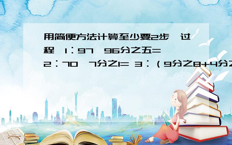 用简便方法计算至少要2步、过程,1：97×96分之五= 2：70×7分之1= 3：（9分之8+4分之3-3分之2）×724:72×（2分之1-3分之1+4分之1）5：（9分之5+13分之1）×9+13分之4 6：30×（ 2分之1-3分之1+6分之1） 7:7