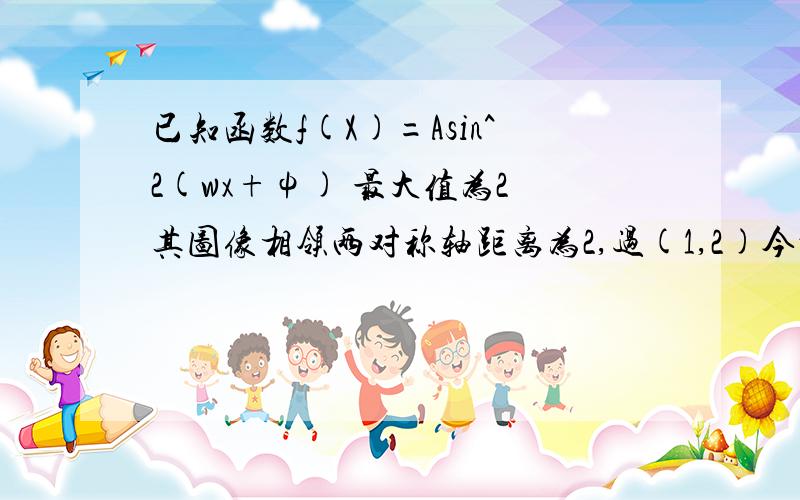 已知函数f(X)=Asin^2(wx+ψ) 最大值为2 其图像相领两对称轴距离为2,过(1,2)今晚急要