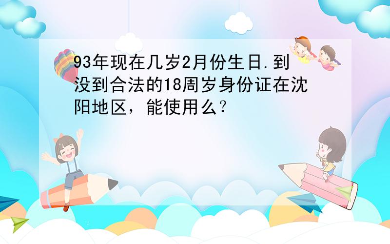 93年现在几岁2月份生日.到没到合法的18周岁身份证在沈阳地区，能使用么？