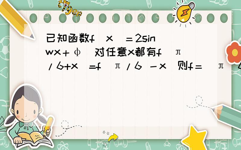 已知函数f（x）＝2sin（wx＋φ)对任意x都有f(π/6+x)=f(π/6 －x）则f＝（π／6）等于