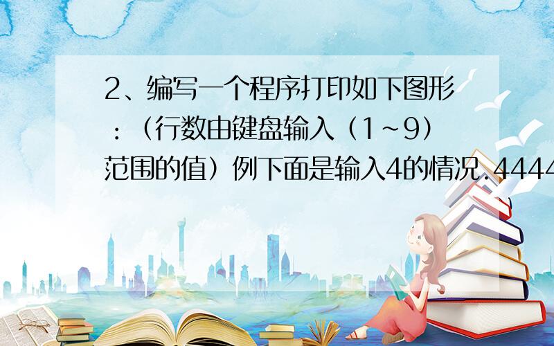 2、编写一个程序打印如下图形：（行数由键盘输入（1~9）范围的值）例下面是输入4的情况.4444444 33333 2BUCHONG444444433333 2221222333334444444 是1个1.