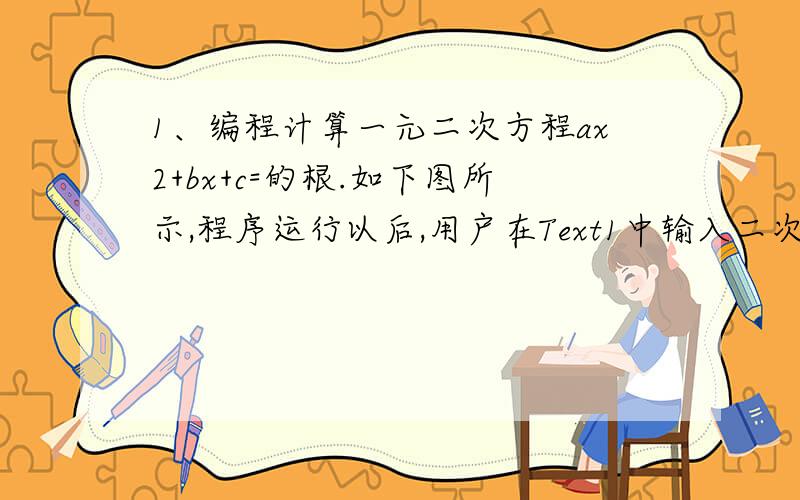 1、编程计算一元二次方程ax2+bx+c=的根.如下图所示,程序运行以后,用户在Text1中输入二次系数a的值；在T