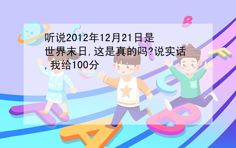 听说2012年12月21日是世界末日,这是真的吗?说实话,我给100分