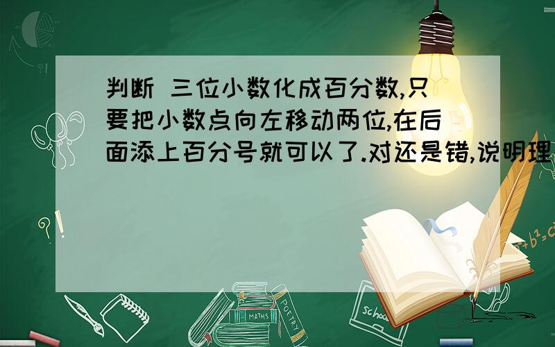 判断 三位小数化成百分数,只要把小数点向左移动两位,在后面添上百分号就可以了.对还是错,说明理由.