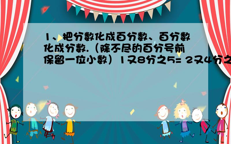 1、把分数化成百分数、百分数化成分数.（除不尽的百分号前保留一位小数）1又8分之5= 2又4分之1= 4又3分之1= 7又5分之1= 25分之3= 100分之28=1.275%= 5.4%= 0.8%= 2.5%= 361%= 75%=甲数是乙数的4分之3,也可