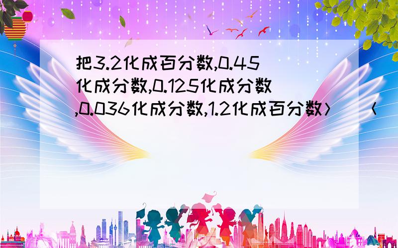 把3.2化成百分数,0.45化成分数,0.125化成分数,0.036化成分数,1.2化成百分数＞_＜