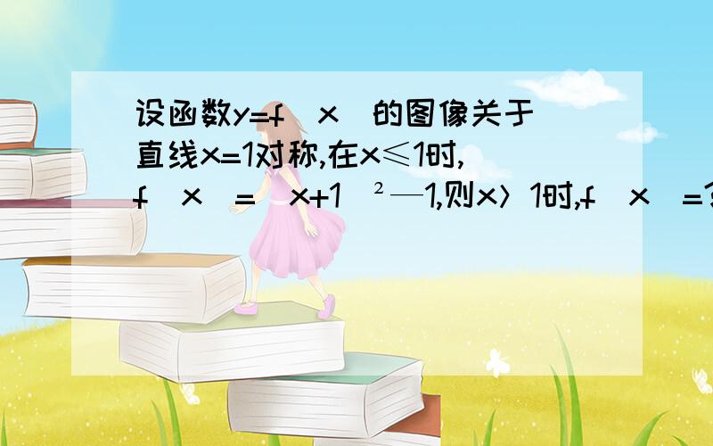 设函数y=f(x)的图像关于直线x=1对称,在x≤1时,f(x)=（x+1）²—1,则x＞1时,f(x)=?