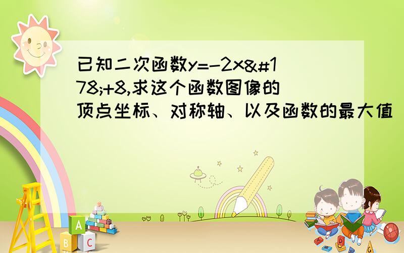 已知二次函数y=-2x²+8,求这个函数图像的顶点坐标、对称轴、以及函数的最大值