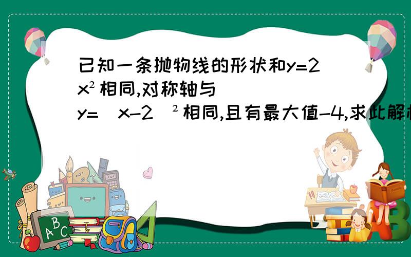 已知一条抛物线的形状和y=2x²相同,对称轴与y=（x-2）²相同,且有最大值-4,求此解析式.