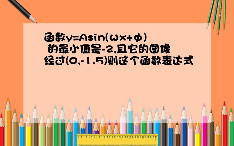 函数y=Asin(ωx+φ) 的最小值是-2,且它的图像经过(0,-1.5)则这个函数表达式