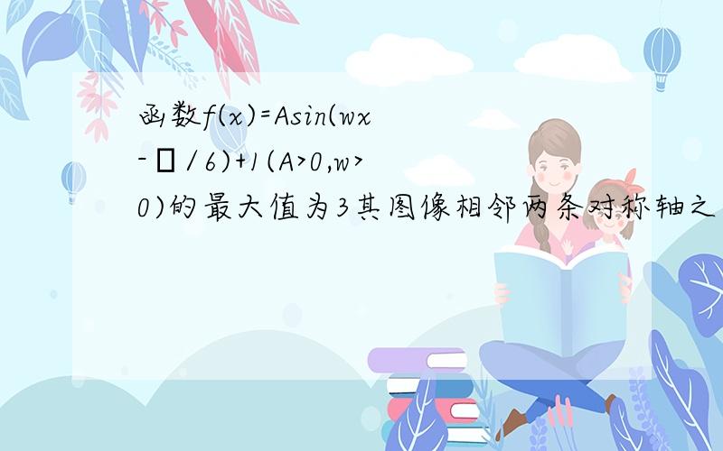 函数f(x)=Asin(wx-π/6)+1(A>0,w>0)的最大值为3其图像相邻两条对称轴之间距离为二分之派(1)求函数f(x)...函数f(x)=Asin(wx-π/6)+1(A>0,w>0)的最大值为3其图像相邻两条对称轴之间距离为二分之派(1)求函数f(x