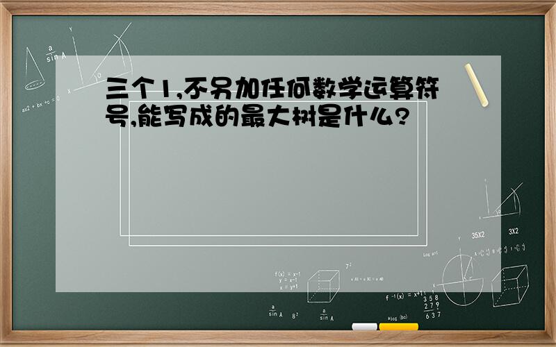 三个1,不另加任何数学运算符号,能写成的最大树是什么?