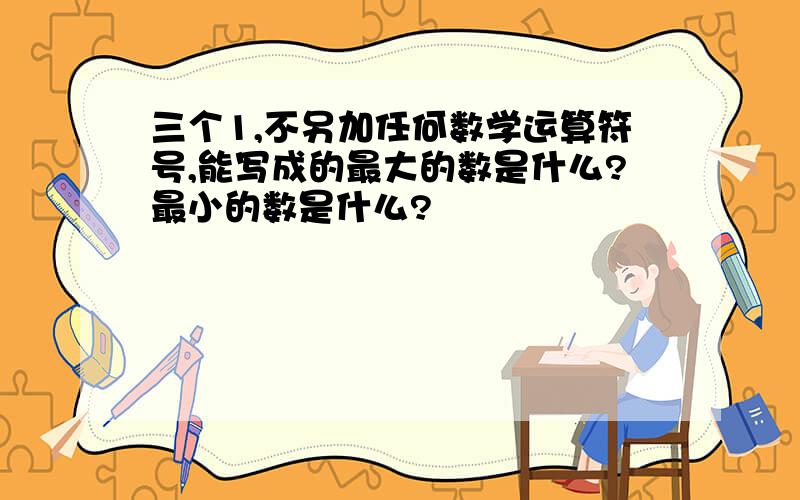 三个1,不另加任何数学运算符号,能写成的最大的数是什么?最小的数是什么?