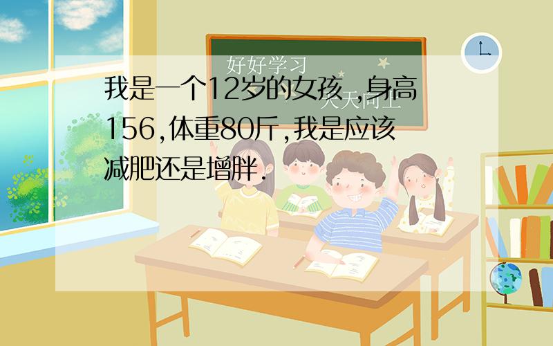 我是一个12岁的女孩 ,身高156,体重80斤,我是应该减肥还是增胖.