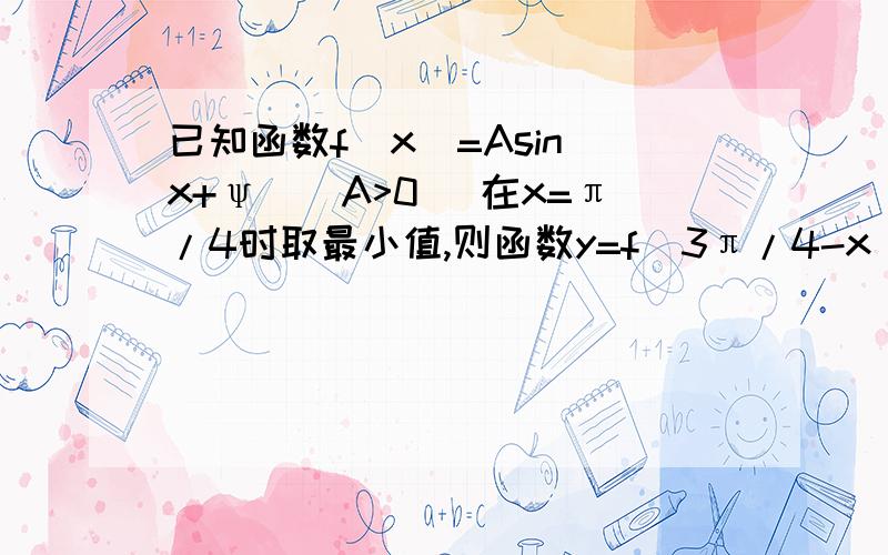 已知函数f(x)=Asin(x+ψ)(A>0) 在x=π/4时取最小值,则函数y=f(3π/4-x)是A.奇函数且在x=π/2时取得最大值 B.偶函数且图象关于点(π,0)对称C.奇函数且在x+π/2时取得最小值 D.偶函数且图象关于点(1/2.0)对称