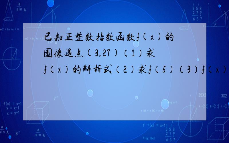 已知正整数指数函数f(x)的图像过点(3,27)（1）求f（x）的解析式（2）求f（5）（3）f（x）有最值吗?若有,试求出.若无,试说明原因.