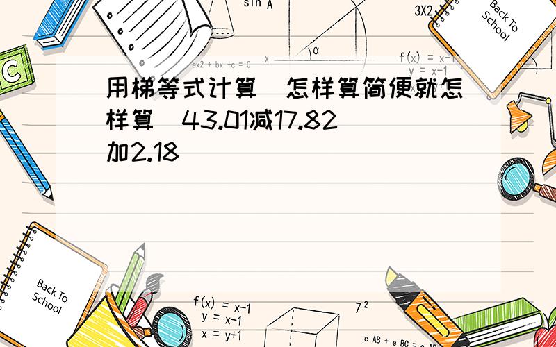 用梯等式计算（怎样算简便就怎样算）43.01减17.82加2.18