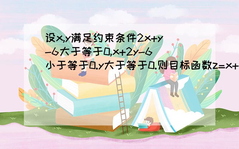 设x,y满足约束条件2x+y-6大于等于0,x+2y-6小于等于0.y大于等于0.则目标函数z=x+y的最大值多少,最小值