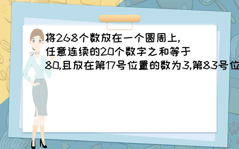 将268个数放在一个圆周上,任意连续的20个数字之和等于80,且放在第17号位置的数为3,第83号位置的数为4,