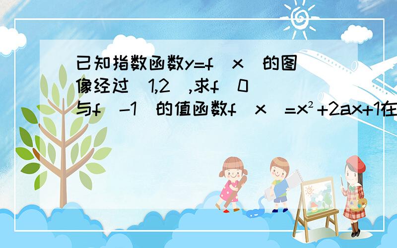 已知指数函数y=f（x）的图像经过（1,2）,求f（0）与f（-1）的值函数f（x）=x²+2ax+1在区间【-1,2】的最大值是4,求a的值 二次函数f（x）满足f（x+1）-f（x）=2x且f（0）=1,求f（x）的解析式还有