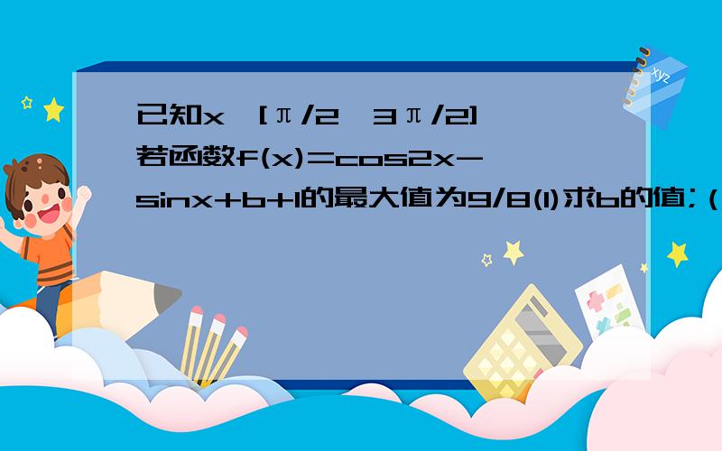 已知x∈[π/2,3π/2]若函数f(x)=cos2x-sinx+b+1的最大值为9/8(1)求b的值;（2）求f（x）最小值此时x取值