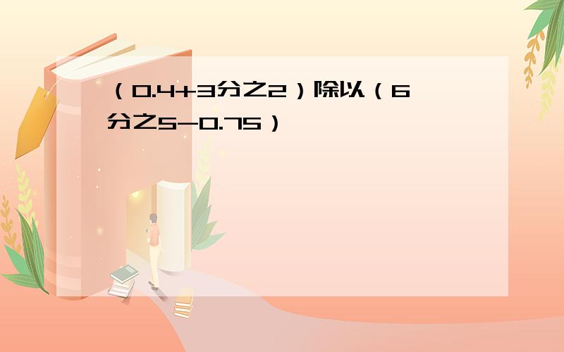 （0.4+3分之2）除以（6分之5-0.75）