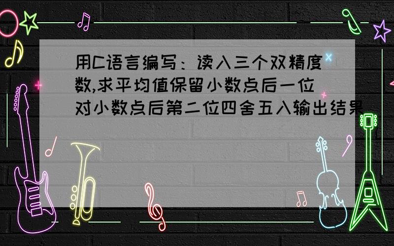 用C语言编写：读入三个双精度数,求平均值保留小数点后一位对小数点后第二位四舍五入输出结果