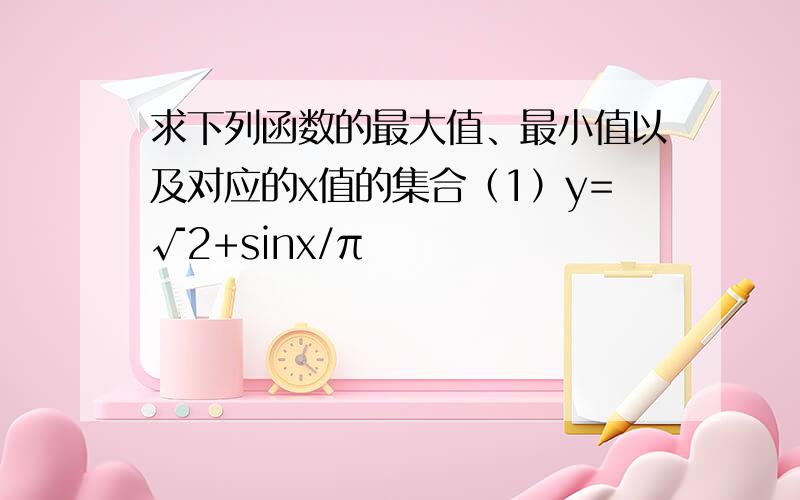 求下列函数的最大值、最小值以及对应的x值的集合（1）y=√2+sinx/π