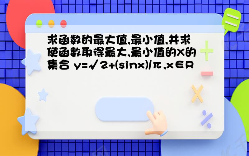 求函数的最大值,最小值,并求使函数取得最大,最小值的X的集合 y=√2+(sinx)/π,x∈R