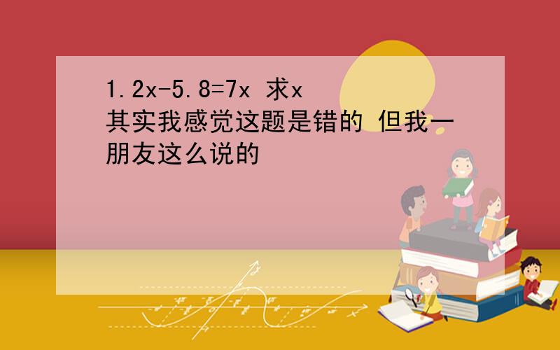 1.2x-5.8=7x 求x其实我感觉这题是错的 但我一朋友这么说的