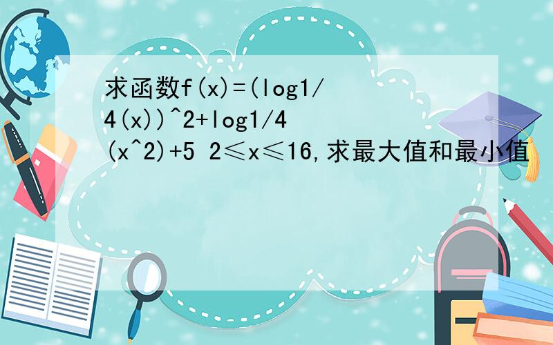 求函数f(x)=(log1/4(x))^2+log1/4(x^2)+5 2≤x≤16,求最大值和最小值