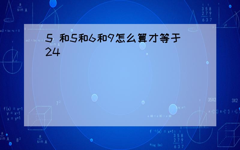 5 和5和6和9怎么算才等于24