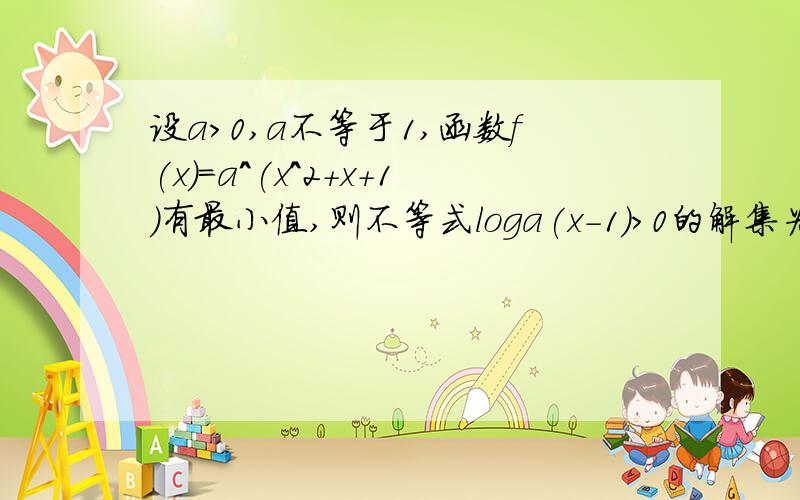 设a>0,a不等于1,函数f(x)=a^(x^2+x+1)有最小值,则不等式loga(x-1)>0的解集为