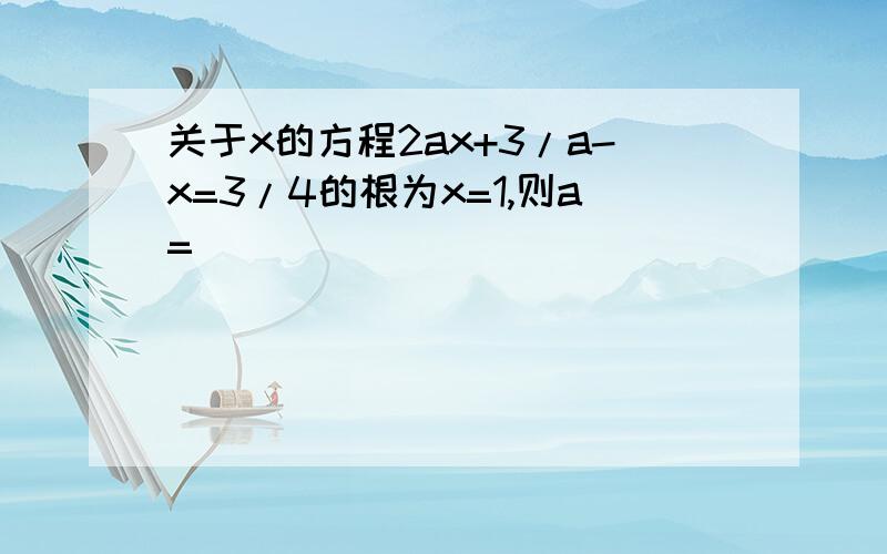 关于x的方程2ax+3/a-x=3/4的根为x=1,则a=