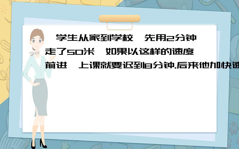 一学生从家到学校,先用2分钟走了50米,如果以这样的速度前进,上课就要迟到8分钟.后来他加快速度,每分钟走60米,结果提前5分钟到了学校,求家到学校的距离